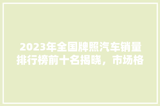 2023年全国牌照汽车销量排行榜前十名揭晓，市场格局再洗牌