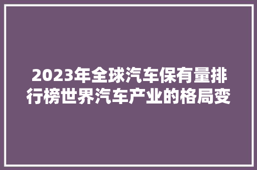 2023年全球汽车保有量排行榜世界汽车产业的格局变迁  第1张