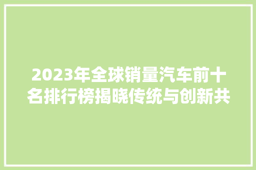2023年全球销量汽车前十名排行榜揭晓传统与创新共舞，新能源汽车崛起  第1张