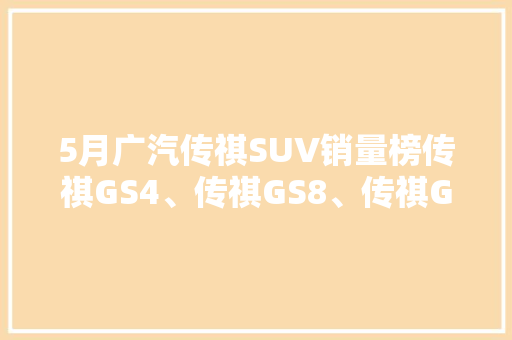 5月广汽传祺SUV销量榜传祺GS4、传祺GS8、传祺GS7领衔，彰显品牌实力