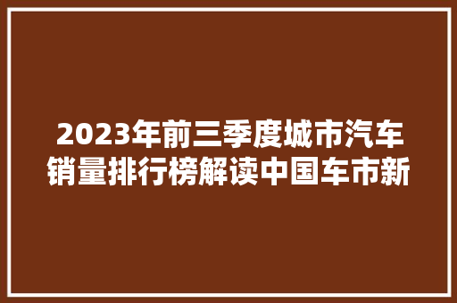 2023年前三季度城市汽车销量排行榜解读中国车市新风向  第1张