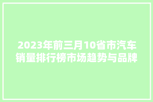 2023年前三月10省市汽车销量排行榜市场趋势与品牌竞争格局  第1张