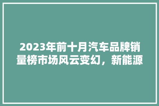 2023年前十月汽车品牌销量榜市场风云变幻，新能源汽车崛起  第1张
