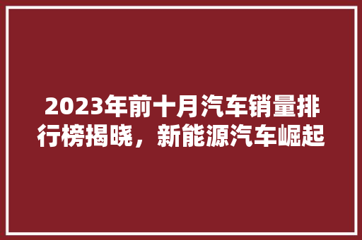 2023年前十月汽车销量排行榜揭晓，新能源汽车崛起成为新趋势  第1张
