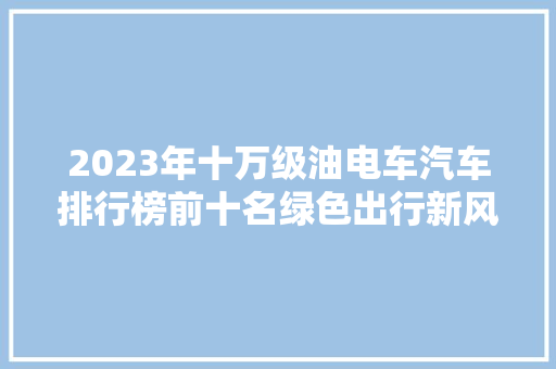 2023年十万级油电车汽车排行榜前十名绿色出行新风尚  第1张