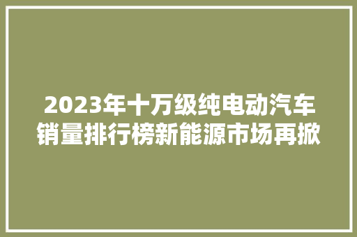 2023年十万级纯电动汽车销量排行榜新能源市场再掀风云  第1张
