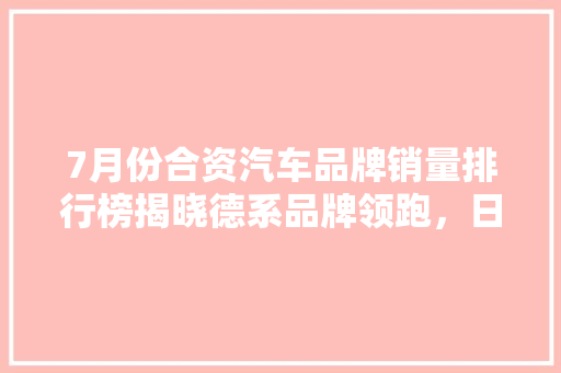 7月份合资汽车品牌销量排行榜揭晓德系品牌领跑，日系紧随其后  第1张