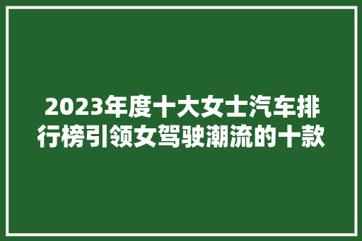 2023年度十大女士汽车排行榜引领女驾驶潮流的十款车型