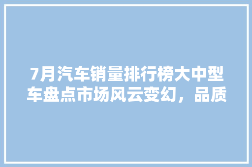 7月汽车销量排行榜大中型车盘点市场风云变幻，品质为王