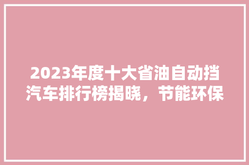 2023年度十大省油自动挡汽车排行榜揭晓，节能环保与驾驶体验并重