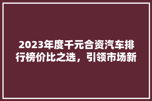 2023年度千元合资汽车排行榜价比之选，引领市场新风向