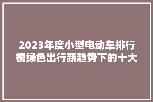 2023年度小型电动车排行榜绿色出行新趋势下的十大明星车型