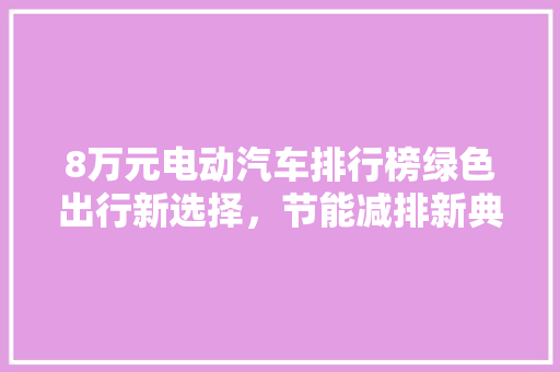 8万元电动汽车排行榜绿色出行新选择，节能减排新典范