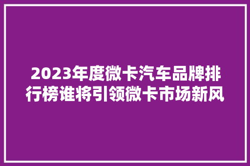 2023年度微卡汽车品牌排行榜谁将引领微卡市场新风向