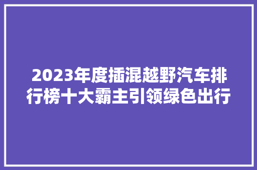 2023年度插混越野汽车排行榜十大霸主引领绿色出行新潮流  第1张