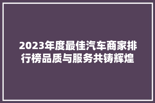 2023年度最佳汽车商家排行榜品质与服务共铸辉煌