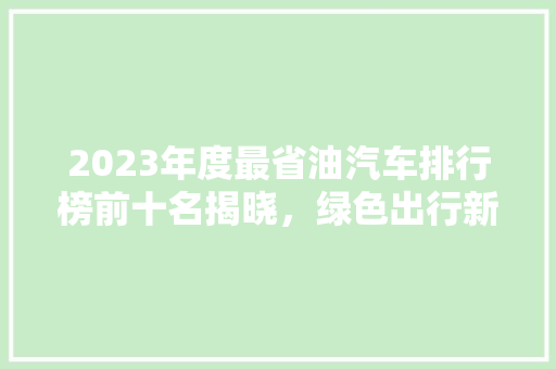 2023年度最省油汽车排行榜前十名揭晓，绿色出行新选择！