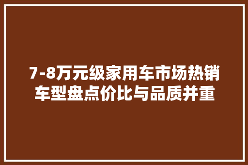 7-8万元级家用车市场热销车型盘点价比与品质并重  第1张