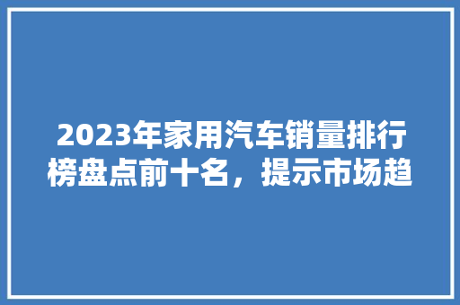 2023年家用汽车销量排行榜盘点前十名，提示市场趋势