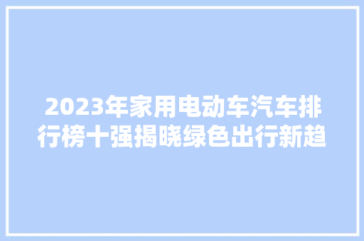 2023年家用电动车汽车排行榜十强揭晓绿色出行新趋势  第1张