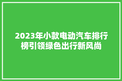 2023年小款电动汽车排行榜引领绿色出行新风尚  第1张