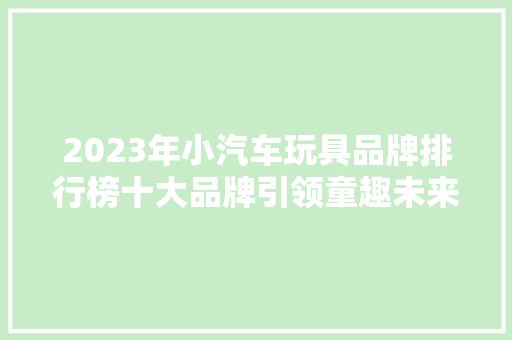 2023年小汽车玩具品牌排行榜十大品牌引领童趣未来  第1张