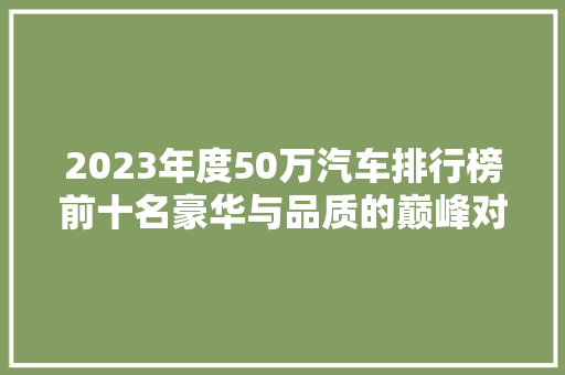 2023年度50万汽车排行榜前十名豪华与品质的巅峰对决  第1张