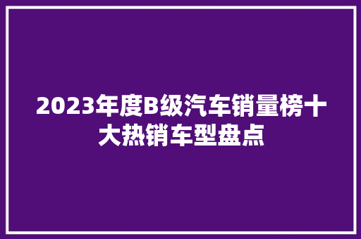 2023年度B级汽车销量榜十大热销车型盘点  第1张