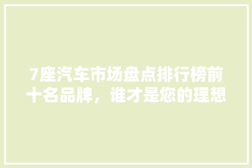7座汽车市场盘点排行榜前十名品牌，谁才是您的理想之选