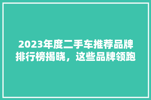 2023年度二手车推荐品牌排行榜揭晓，这些品牌领跑市场！