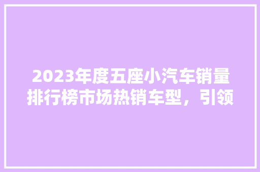 2023年度五座小汽车销量排行榜市场热销车型，引领汽车行业新潮流  第1张