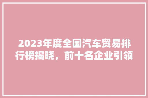 2023年度全国汽车贸易排行榜揭晓，前十名企业引领行业发展  第1张