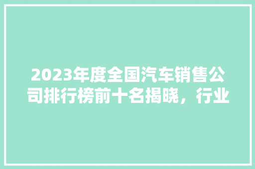 2023年度全国汽车销售公司排行榜前十名揭晓，行业领军者  第1张