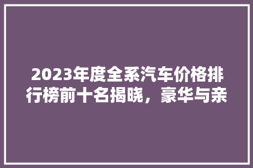 2023年度全系汽车价格排行榜前十名揭晓，豪华与亲民之选