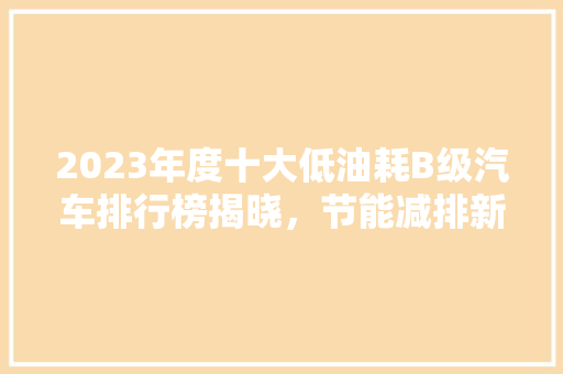 2023年度十大低油耗B级汽车排行榜揭晓，节能减排新风尚  第1张