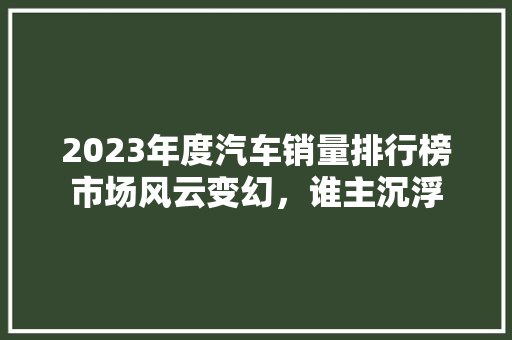 2023年度汽车销量排行榜市场风云变幻，谁主沉浮