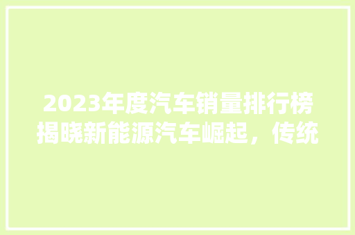 2023年度汽车销量排行榜揭晓新能源汽车崛起，传统车企面临挑战