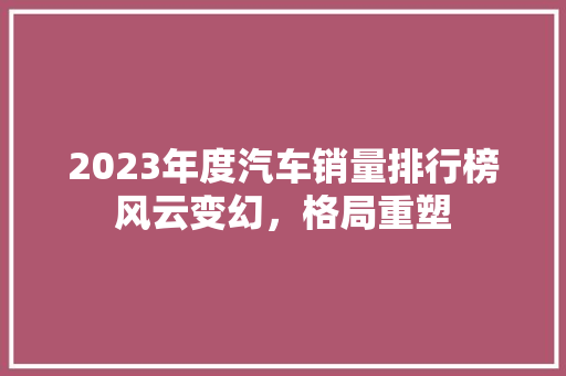 2023年度汽车销量排行榜风云变幻，格局重塑  第1张