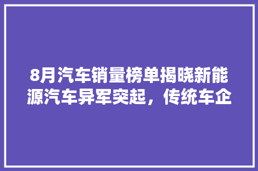 8月汽车销量榜单揭晓新能源汽车异军突起，传统车企面临挑战