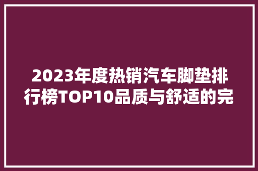 2023年度热销汽车脚垫排行榜TOP10品质与舒适的完美结合