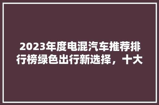 2023年度电混汽车推荐排行榜绿色出行新选择，十大车型引领潮流  第1张