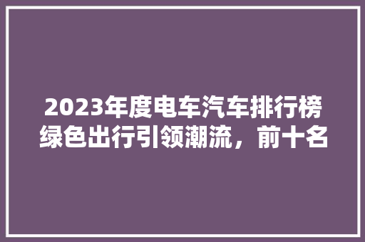 2023年度电车汽车排行榜绿色出行引领潮流，前十名车型  第1张
