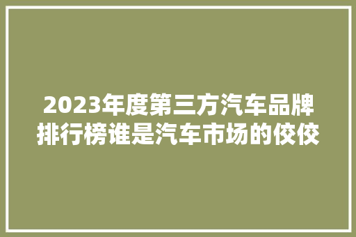 2023年度第三方汽车品牌排行榜谁是汽车市场的佼佼者  第1张