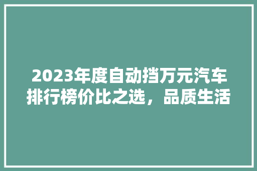 2023年度自动挡万元汽车排行榜价比之选，品质生活新篇章