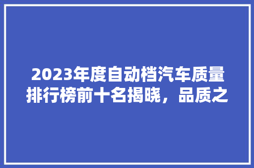 2023年度自动档汽车质量排行榜前十名揭晓，品质之选尽在掌握