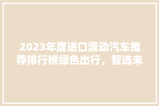 2023年度进口混动汽车推荐排行榜绿色出行，智选未来  第1张