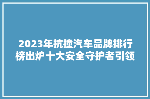 2023年抗撞汽车品牌排行榜出炉十大安全守护者引领潮流