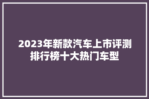 2023年新款汽车上市评测排行榜十大热门车型