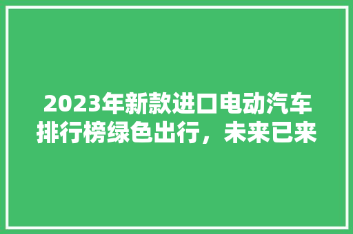 2023年新款进口电动汽车排行榜绿色出行，未来已来  第1张