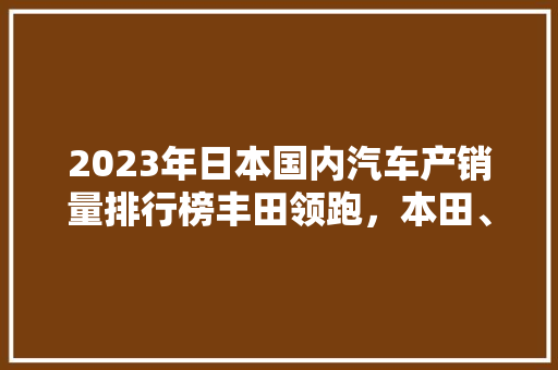 2023年日本国内汽车产销量排行榜丰田领跑，本田、日产紧随其后  第1张